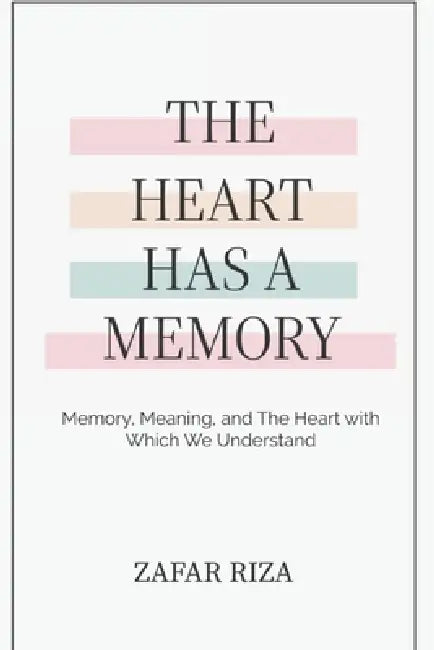 The Heart Has A Memory: Memory, Meaning, and the Heart with Which We Understand by Zafar Riza