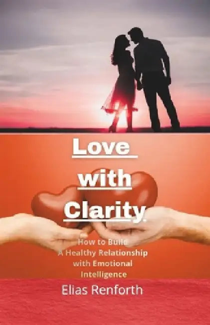 Love with Clarity: How to See Your Patterns, Heal and Build Healthy Relationships with Intelligence by Elias Renforth