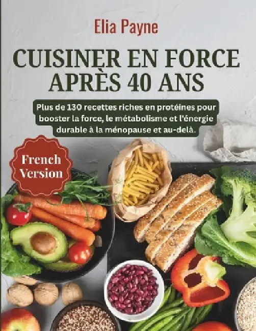 Cuisiner en force après 40 ans: Plus de 130 recettes riches en protéines pour booster la force, le métabolisme et l'énergie durable à la ménopause et by Elia Payne