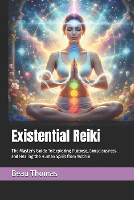 Existential Reiki: The Master's Guide To Exploring Purpose, Consciousness, and Healing the Human Spirit from Within by Beau James Thomas