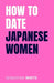 How to Date Japanese Women: The Hidden Rules of Dating Culture and Building Meaningful Relationships in Japan by Sebastian White
