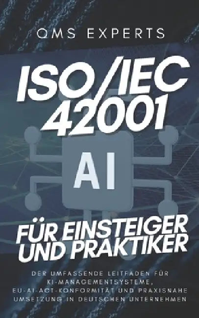ISO/IEC42001 für Einsteiger und Praktiker: Der umfassende Leitfaden für KI-Managementsysteme, EU-AI-Act-Konformität und praxisnahe Umsetzung in deutsc by Qms Experts