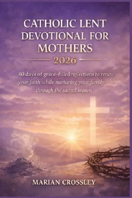 Catholic Lent Devotional for Mothers 2026: 40 Days of Grace-Filled Reflections to Renew Your Faith While Nurturing Your Family Through the Sacred Seas by Marian Crossley
