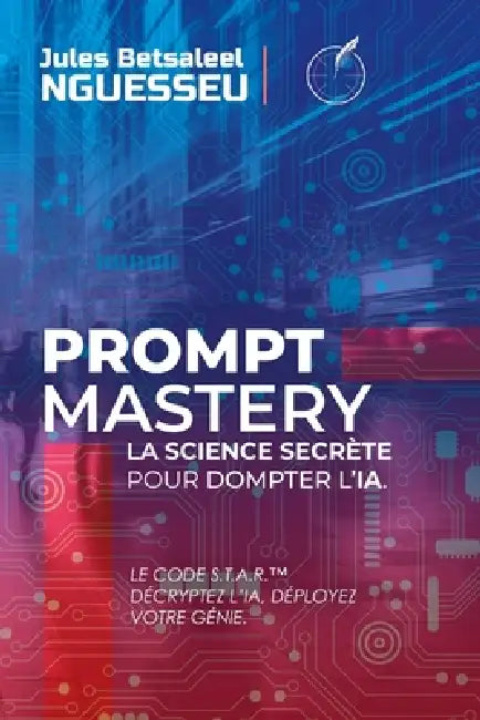 Prompt Mastery: la science secrète pour dompter l'IA: Le Code S.T.A.R. - Décryptez l'IA, Déployez votre Génie. by Jules Betsaleel Nguesseu