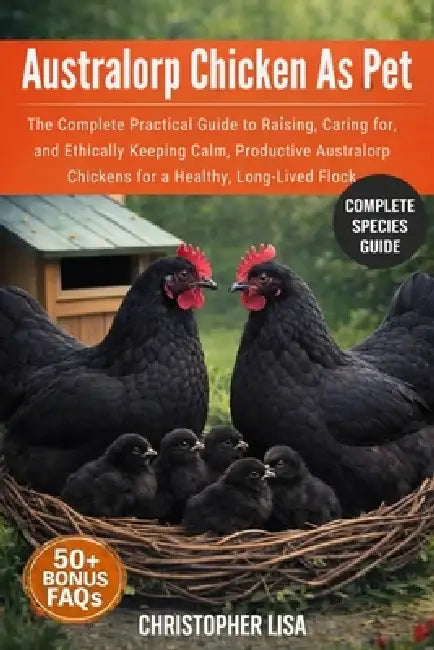 Australorp Chicken as Pet: The Complete Practical Guide to Raising, Caring for, and Ethically Keeping Calm, Productive Australorp Chickens for a Healt by Christopher Lisa