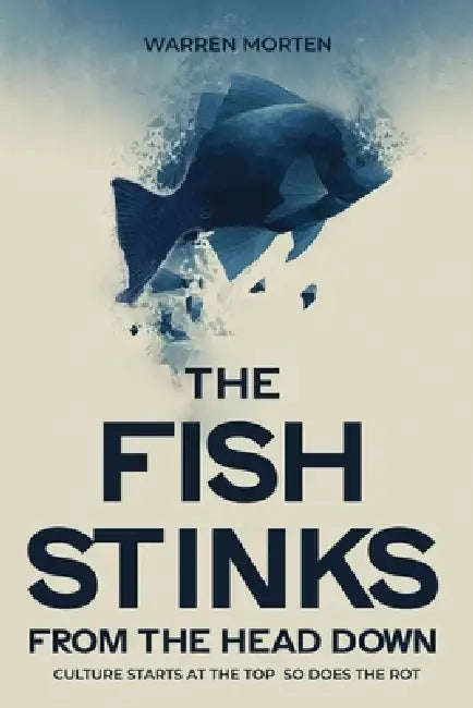 The Fish Stinks from The Head Down: Culture Starts at the Top So Does the Rot by Warren Morten