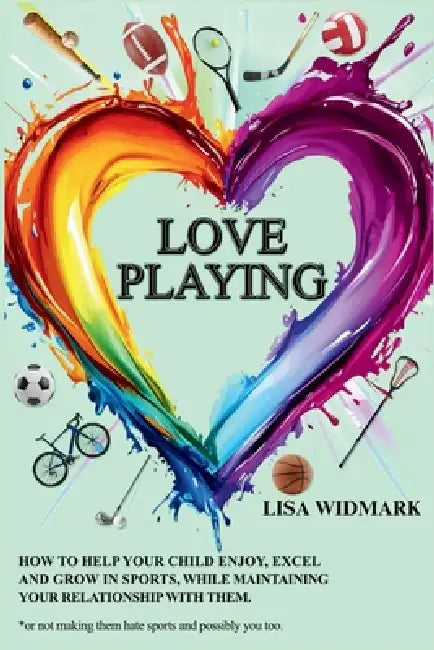 Love Playing: How to help your child enjoy, excel and grow in sports, while maintaining your relationship with them. *or not making them hate sports, by Lisa Widmark