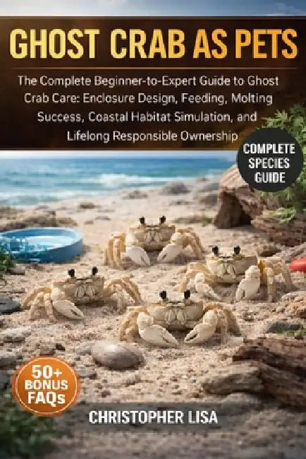 Ghost Crab as Pets: The Complete Beginner-to-Expert Guide to Ghost Crab Care: Enclosure Design, Feeding, Molting Success, Coastal Habitat Simulation, by Christopher Lisa