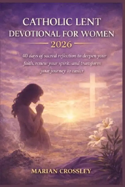 Catholic Lent Devotional for Women 2026: 40 days of sacred reflection to deepen your faith, renew your spirit, and transform your journey to easter by Marian Crossley
