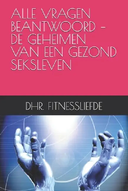 Alle Vragen Beantwoord - de Geheimen Van Een Gezond Seksleven by Dhr Fitnessliefde