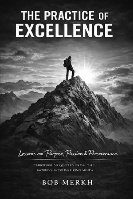 The Practice of Excellence: Lessons on Purpose, Passion, and Perseverance Through 50 Quotes from the World's Most Inspiring Minds by Bob Merkh