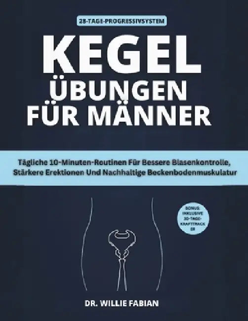 Kegel-Übungen Für Männer: Tägliche 10-Minuten-Routinen Für Bessere Blasenkontrolle, Stärkere Erektionen Und Nachhaltige Beckenbodenmuskulatur by Willie Fabian