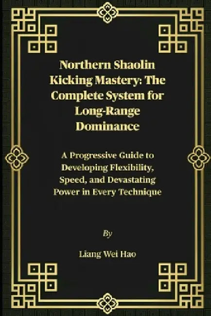 Northern Shaolin Kicking Mastery: The Complete System for Long-Range Dominance: A Progressive Guide to Developing Flexibility, Speed, and Devastating by Liang Wei Hao