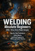 Welding for Absolute Beginners (MIG, TIG & Stick Made Simple): Step-by-Step Techniques, Safety Basics, and First Projects for DIYers and Career Starte by April Fox