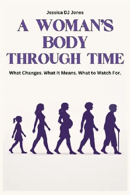 A Woman's Body Through Time: What Changes. What It Means. What to Watch For. by Jessica Dj Jones