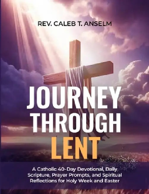 Journey Through Lent: A Catholic 40-Day Devotional, Daily Scripture, Prayer Prompts, and Spiritual Reflections for Holy Week and Easter by Caleb T. Anselm
