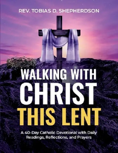 Walking With Christ This Lent: A 40-Day Catholic Devotional with Daily Readings, Reflections, and Prayers by Tobias D. Shepherdson