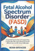 Fetal Alcohol Spectrum Disorder (FASD): Empowering Families and Supporting Individuals with Neurodevelopmental Differences and Life-Long Challenges by Ross Spencer