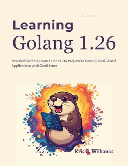 Learning Golang 1.26: Practical Techniques and Hands-On Projects to Develop Real-World Applications with Confidence by Kris C. Wilbanks