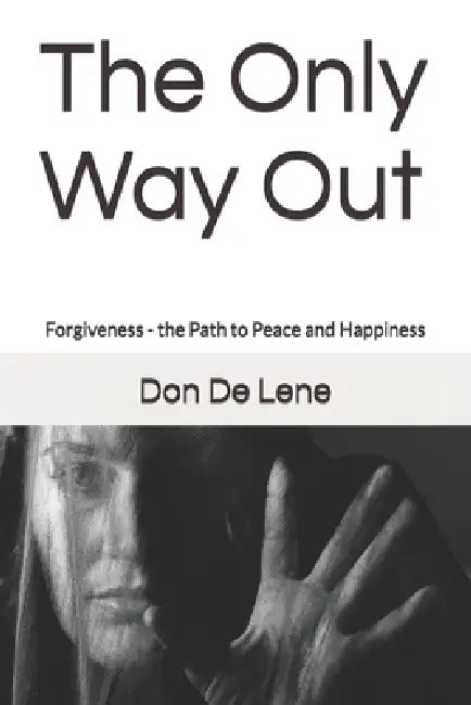 The Only Way Out: Forgiveness - the Path to Peace and Happiness by Don De Lene