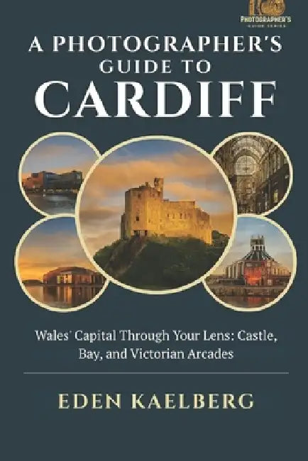 A Photographer's Guide to Cardiff: Wales' Capital Through Your Lens: Castle, Bay, and Victorian Arcades by Eden Kaelberg