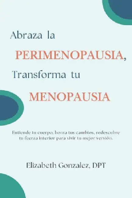 Abraza la Perimenopausia, Transforma tu Menopausia: Entiende tu cuerpo, honra tus cambios, redescubre tu fuerza interior para vivir tu mejor versión by Elizabeth Gonzalez Dpt