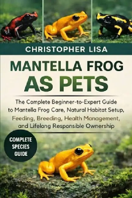 Mantella Frog as Pets: The Complete Beginner-to-Expert Guide to Mantella Frog Care, Natural Habitat Setup, Feeding, Breeding, Health Management, and L by Christopher Lisa