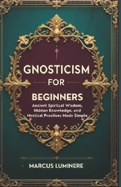 Gnosticism for Beginners: Ancient Spiritual Wisdom, Hidden Knowledge, and Mystical Practices Made Simple by Marcus Luminere