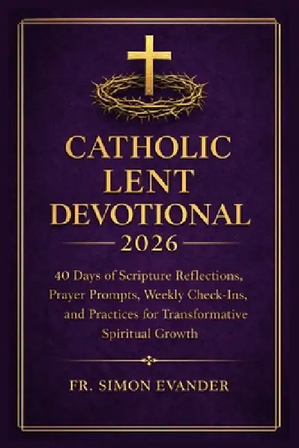 Catholic Lent Devotional 2026: 40 Days of Scripture Reflections, Prayer Prompts, Study Questions, and Guided Practices for Deep Spiritual Growth by Simon Evander