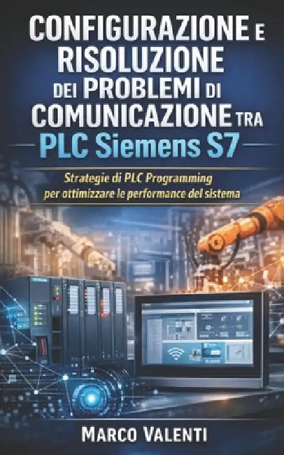 Configurazione e risoluzione dei problemi di comunicazione tra PLC Siemens S7: Strategie avanzate di diagnostica, networking industriale e ottimizzazi by Marco Valenti