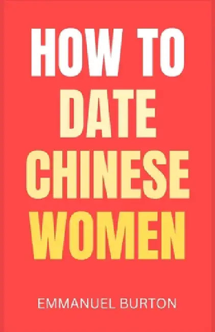 How to Date Chinese Women: A Practical Guide to Building Romantic Relationships in China by Emmanuel Burton