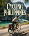 Cycling Across Philippines: The Ultimate Island-To-Island Bike Adventure Guide - Culture, Coastlines, Communities and Untold Road Experiences by Kael Calantha