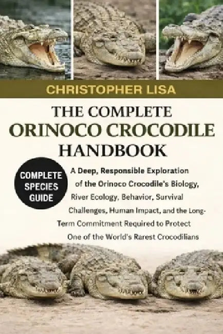 The Complete Orinoco Crocodile Handbook: A Deep, Responsible Exploration of the Orinoco Crocodile's Biology, River Ecology, Behavior, Survival Challen by Christopher Lisa