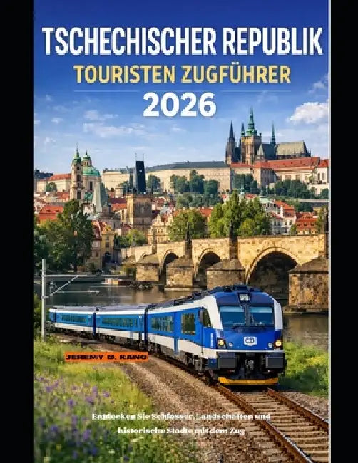 Tschechischer Republik Touristen Zugführer 2026: Entdecken Sie Schlösser, Landschaften und historische Städte mit dem Zug by Jeremy D. Kang