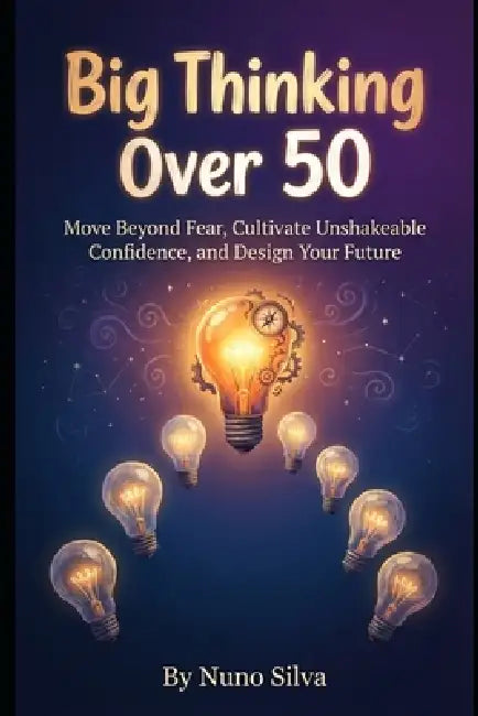 Big Thinking Over 50: Your Blueprint for Late-Life Reinvention: Move Beyond Fear, Cultivate Unshakeable Confidence, and Design Your Future by Nuno Silva