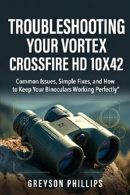 Troubleshooting Your Vortex Crossfire HD 10x42: Common Issues, Simple Fixes, and How to Keep Your Binoculars Working Perfectly by Greyson Phillips