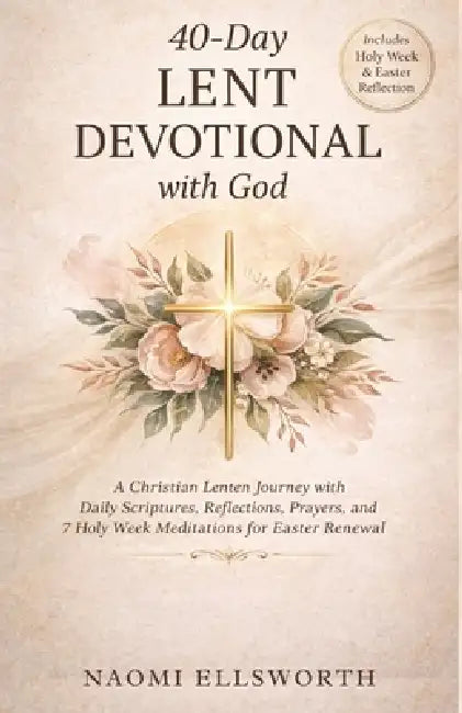 40-Day Lent Devotional with God: A Christian Lenten Journey with Daily Scriptures, Reflections, Prayers, and 7 Holy Week Meditations for Easter Renewa by Naomi Ellsworth