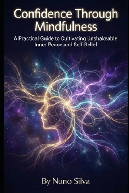 Confidence Through Mindfulness: A Practical Guide to Cultivating Unshakeable Inner Peace and Self-Belief by Nuno Silva