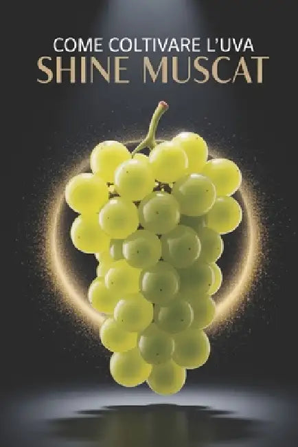 Come coltivare l'uva Shine Muscat: Una guida pratica completa alla coltivazione di uva da tavola di qualità piantagione, potatura, concimazione, irrig by Svitana