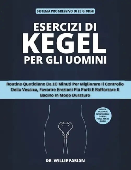 Esercizi Di Kegel Per Gli Uomini: Routine Quotidiane Da 10 Minuti Per Migliorare Il Controllo Della Vescica, Favorire Erezioni Più Forti E Rafforzare by Willie Fabian
