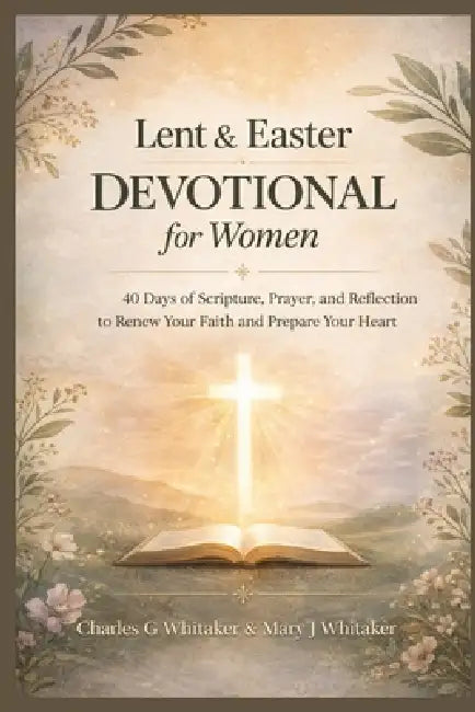 Lent and Easter Devotional for Women: 40 Days of Scripture, Prayer, and Reflection to Renew Your Faith and Prepare Your Heart by Mary J. Whitaker, Charles G. Whitaker