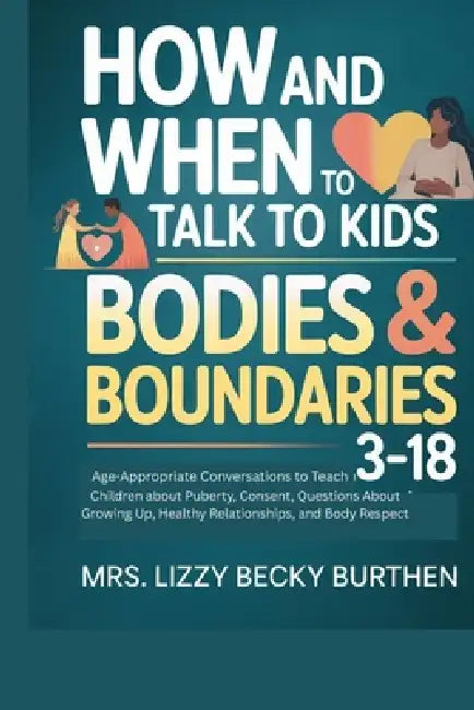 How and When to Talk to Kids About Bodies & Boundaries 3-18: Age-Appropriate Conversations to Teach Children about Puberty, Consent, Questions About G by Lizzy Becky Burthen