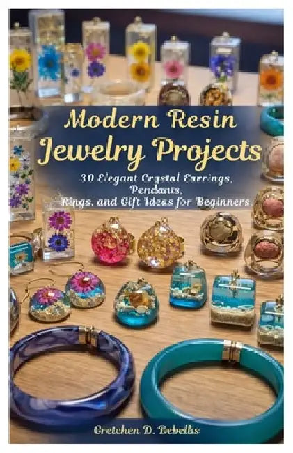 Modern Resin Jewelry Projects: 30 Elegant Crystal Earrings, Pendants, Rings, and Gift Ideas for Beginners by Gretchen D. Debellis