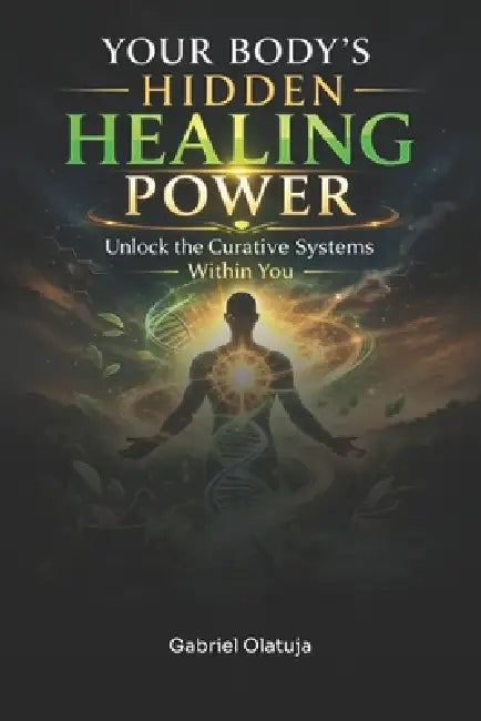 Your Body's Hidden Healing Power: Unlock The Curative Systems Within You by Gabriel Olatuja