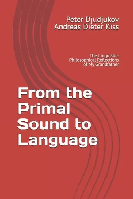 From the Primal Sound to Language: The Linguistic-Philosophical Reflections of My Grandfather by Andreas Dieter Kias, Peter Djudjukov