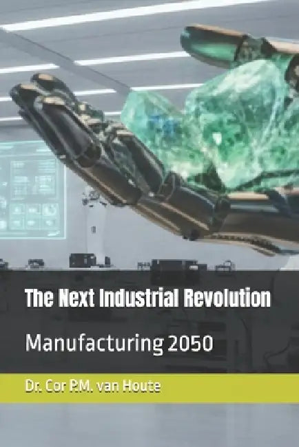 The Next Industrial Revolution: Manufacturing 2050 by Cor P. M. Van Houte