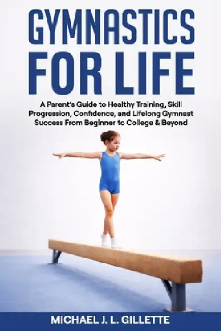 Gymnastics for Life: A Parents Guide to Healthy Training, Skill Progression, and Life Long Gymnast Success from Beginner to College and Beyond by Michael Gillette