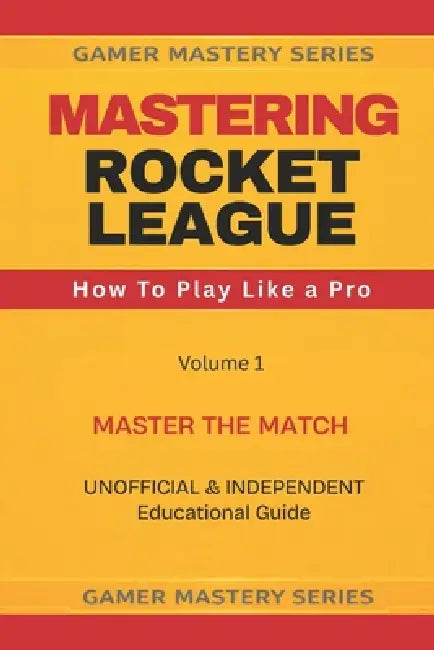 Mastering Rocket League: How To Play Like A Pro by Gamer Mastering Series