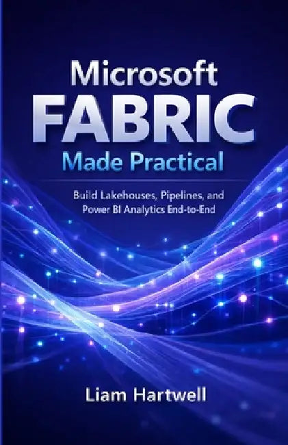 Microsoft Fabric Made Practical: Build Lakehouses, Pipelines, and Power BI Analytics End-to-End (Step-by-Step Projects) by Liam Hartwell