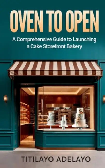 Oven to Open: A Comprehensive Guide to Launching a Cake Storefront Bakery by Titilayo Adelayo